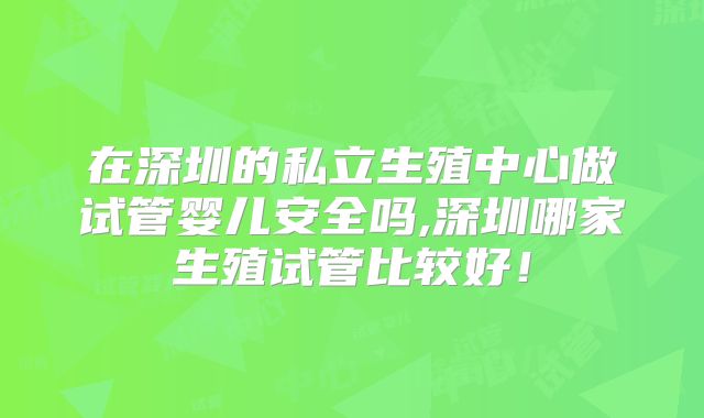 在深圳的私立生殖中心做试管婴儿安全吗,深圳哪家生殖试管比较好！