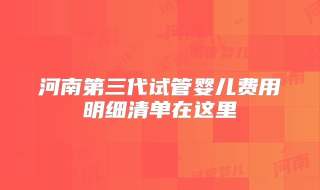 河南第三代试管婴儿费用明细清单在这里
