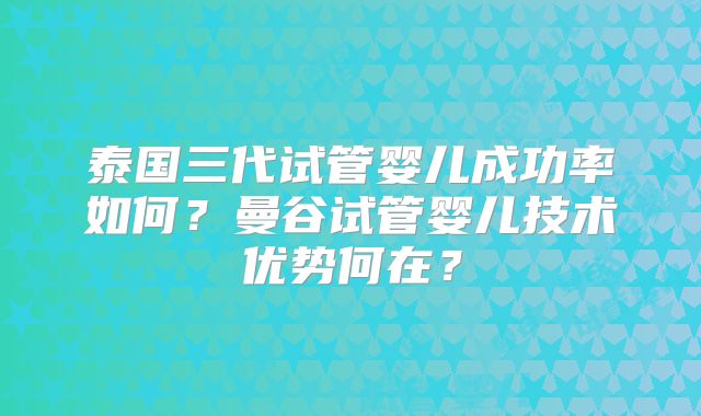 泰国三代试管婴儿成功率如何？曼谷试管婴儿技术优势何在？