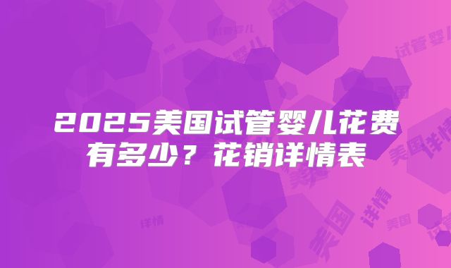 2025美国试管婴儿花费有多少？花销详情表