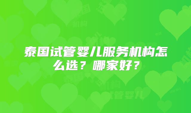 泰国试管婴儿服务机构怎么选？哪家好？