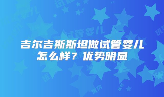 吉尔吉斯斯坦做试管婴儿怎么样?优势明显