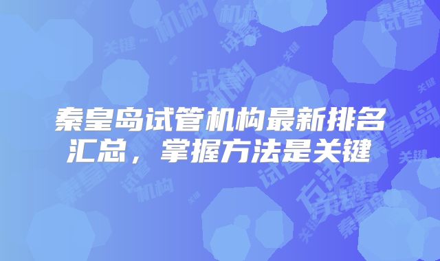 秦皇岛试管机构最新排名汇总，掌握方法是关键