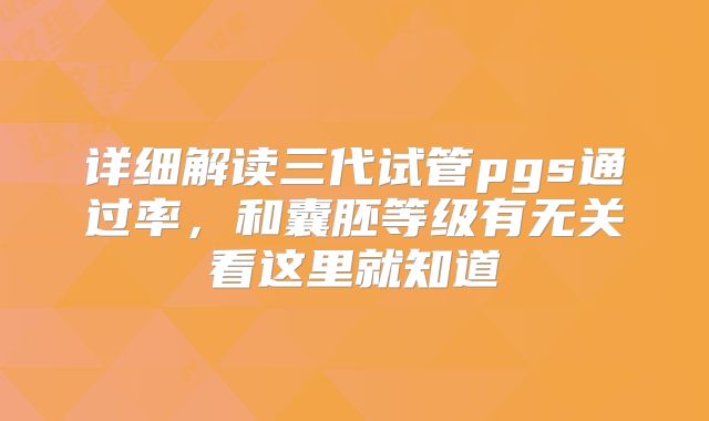 详细解读三代试管pgs通过率,和囊胚等级有无关看这里就知道