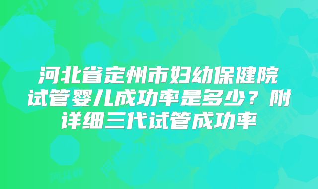 河北省定州市妇幼保健院试管婴儿成功率是多少？附详细三代试管成功率