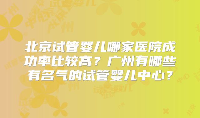 北京试管婴儿哪家医院成功率比较高？广州有哪些有名气的试管婴儿中心？