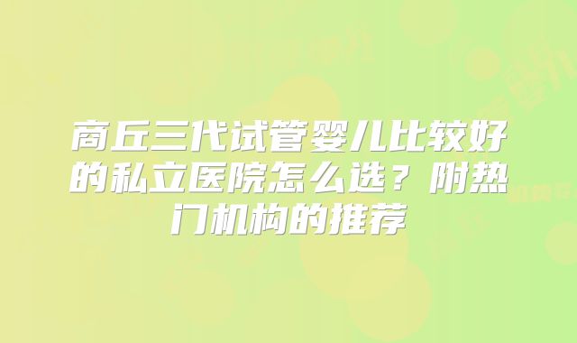 商丘三代试管婴儿比较好的私立医院怎么选？附热门机构的推荐