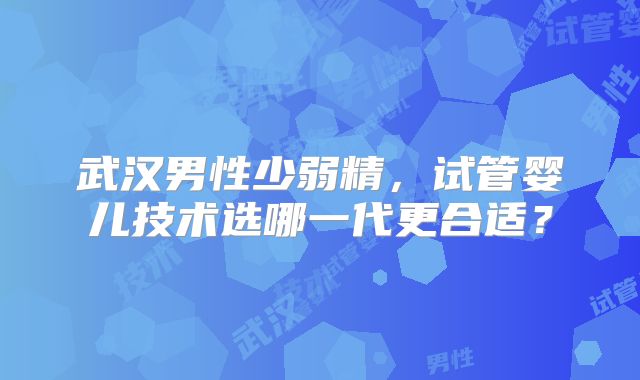 武汉男性少弱精，试管婴儿技术选哪一代更合适？