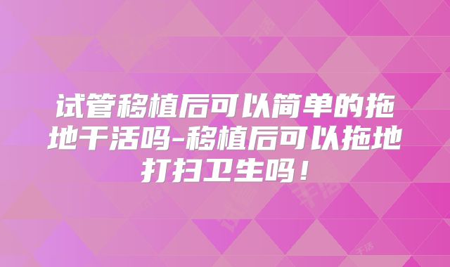 试管移植后可以简单的拖地干活吗-移植后可以拖地打扫卫生吗！