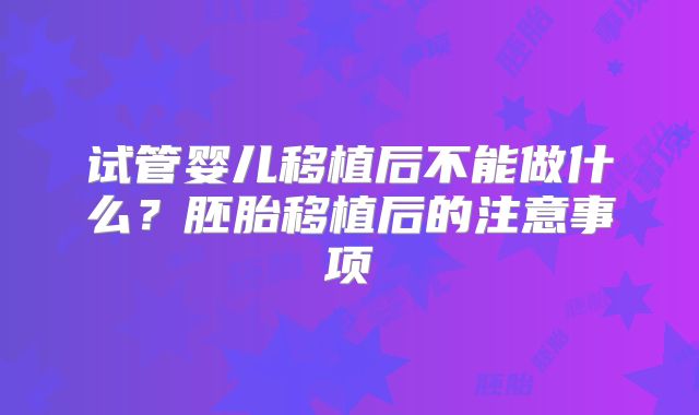 试管婴儿移植后不能做什么？胚胎移植后的注意事项