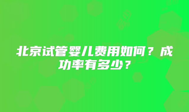 北京试管婴儿费用如何?成功率有多少?