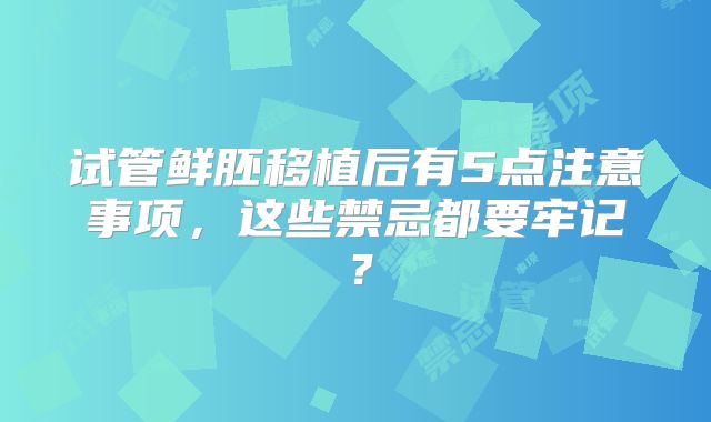 试管鲜胚移植后有5点注意事项，这些禁忌都要牢记？