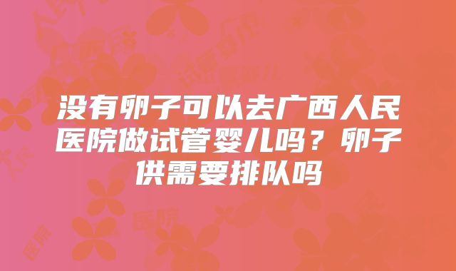 没有卵子可以去广西人民医院做试管婴儿吗？卵子供需要排队吗