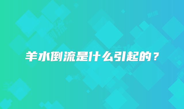 羊水倒流是什么引起的?