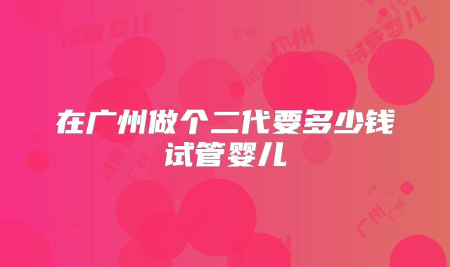 在广州做个二代要多少钱试管婴儿