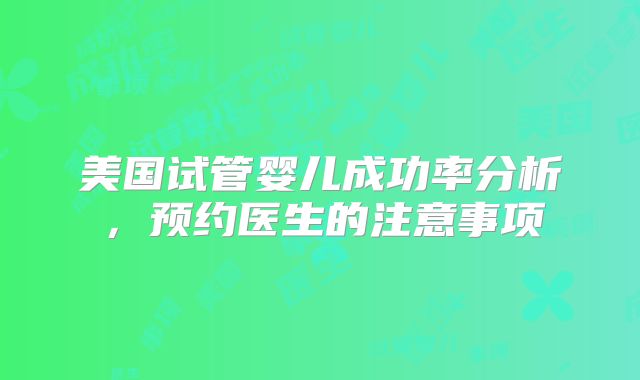 美国试管婴儿成功率分析，预约医生的注意事项