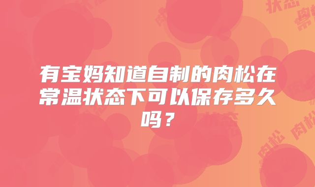 有宝妈知道自制的肉松在常温状态下可以保存多久吗？