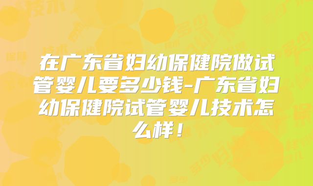 在广东省妇幼保健院做试管婴儿要多少钱-广东省妇幼保健院试管婴儿技术怎么样！