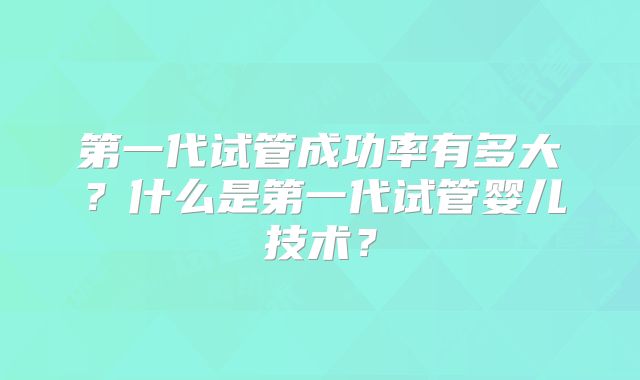 第一代试管成功率有多大？什么是第一代试管婴儿技术？