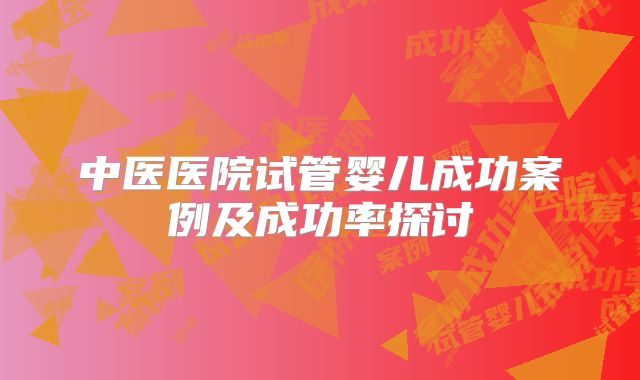 中医医院试管婴儿成功案例及成功率探讨
