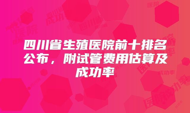 四川省生殖医院前十排名公布，附试管费用估算及成功率