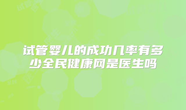 试管婴儿的成功几率有多少全民健康网是医生吗