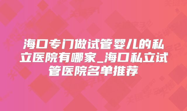 海口专门做试管婴儿的私立医院有哪家_海口私立试管医院名单推荐