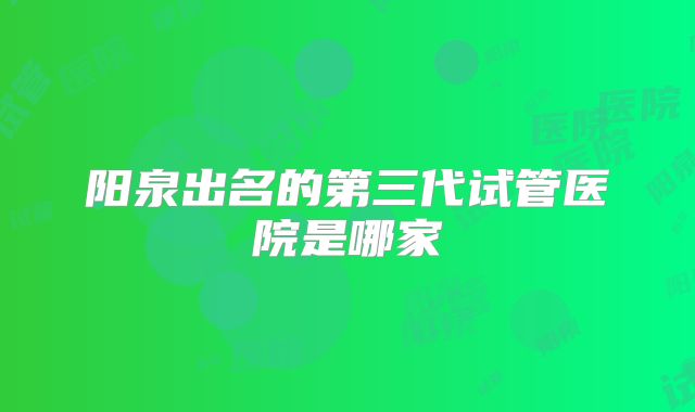 阳泉出名的第三代试管医院是哪家