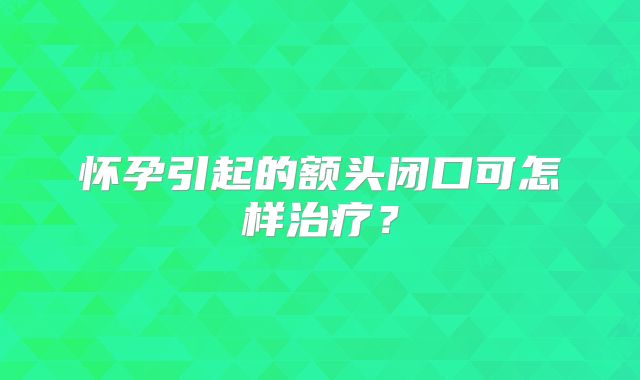 怀孕引起的额头闭口可怎样治疗?