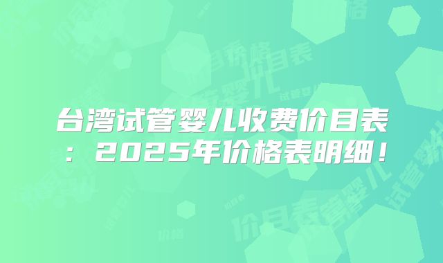 台湾试管婴儿收费价目表：2025年价格表明细！