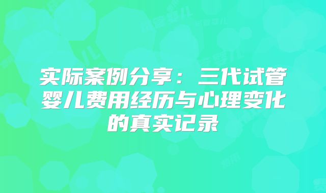 实际案例分享：三代试管婴儿费用经历与心理变化的真实记录
