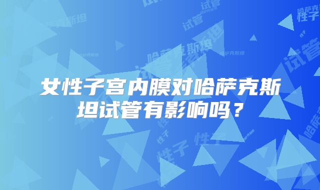 女性子宫内膜对哈萨克斯坦试管有影响吗？
