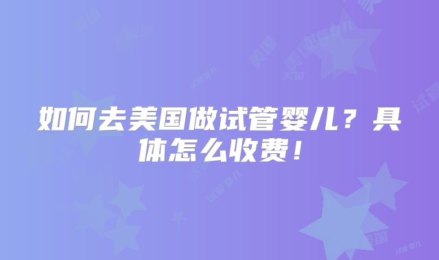 如何去美国做试管婴儿?具体怎么收费!