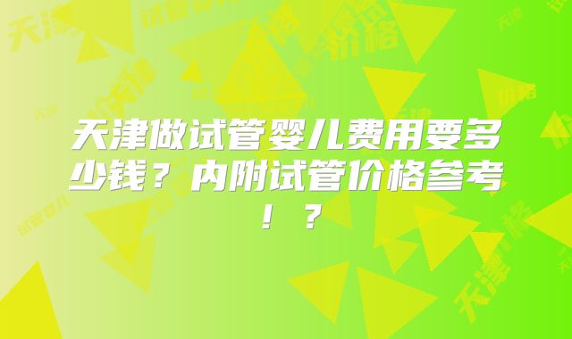 天津做试管婴儿费用要多少钱？内附试管价格参考！？