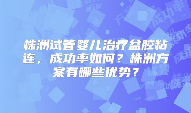 株洲试管婴儿治疗盆腔粘连，成功率如何？株洲方案有哪些优势？