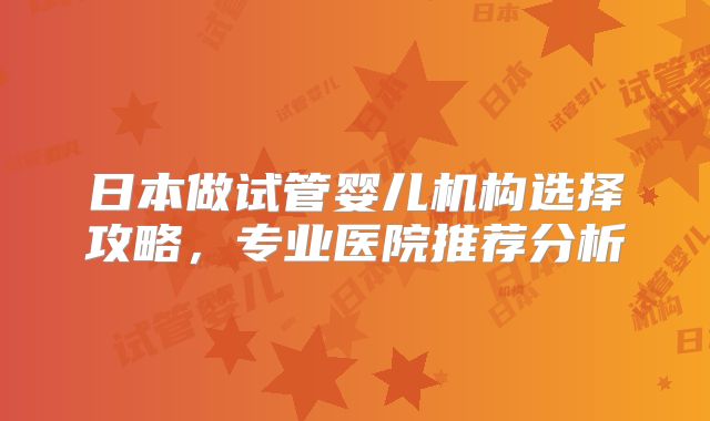 日本做试管婴儿机构选择攻略，专业医院推荐分析