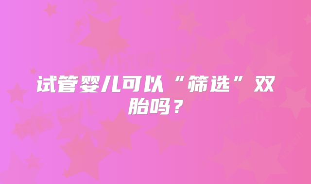 试管婴儿可以“筛选”双胎吗?