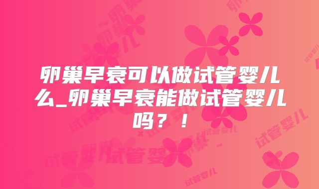 卵巢早衰可以做试管婴儿么_卵巢早衰能做试管婴儿吗?!