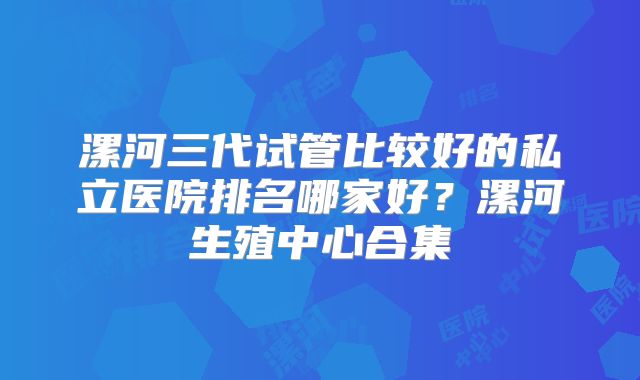 漯河三代试管比较好的私立医院排名哪家好？漯河生殖中心合集