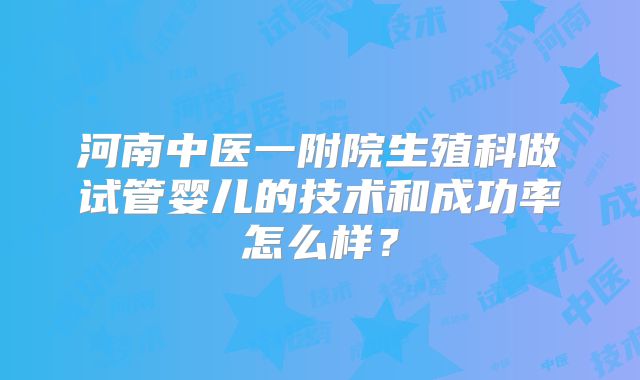 河南中医一附院生殖科做试管婴儿的技术和成功率怎么样？