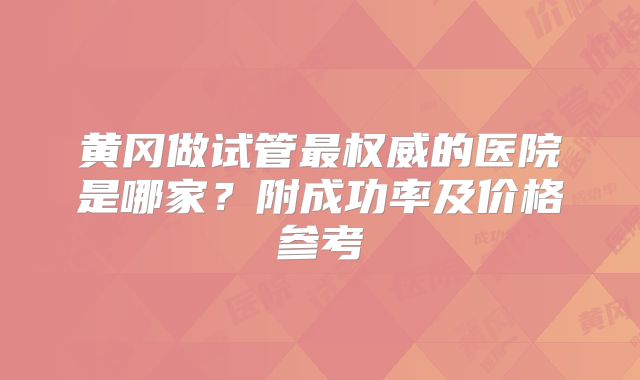 黄冈做试管最权威的医院是哪家?附成功率及价格参考