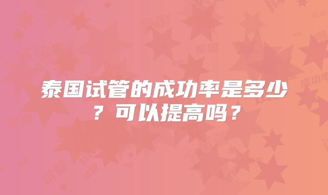 泰国试管的成功率是多少？可以提高吗？