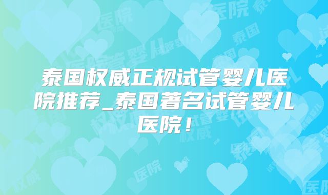 泰国权威正规试管婴儿医院推荐_泰国著名试管婴儿医院！