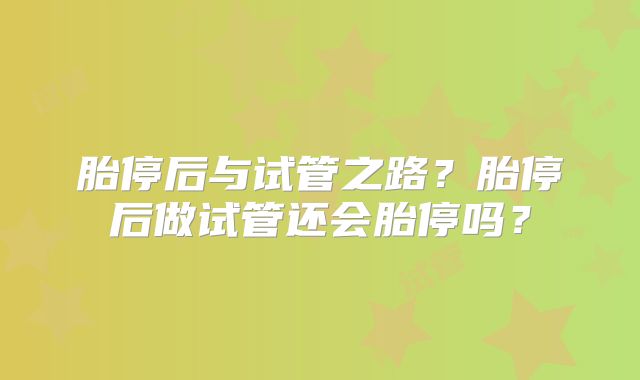 胎停后与试管之路？胎停后做试管还会胎停吗？