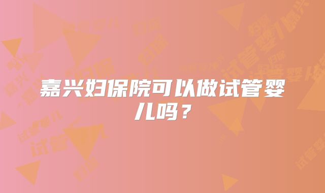 嘉兴妇保院可以做试管婴儿吗？