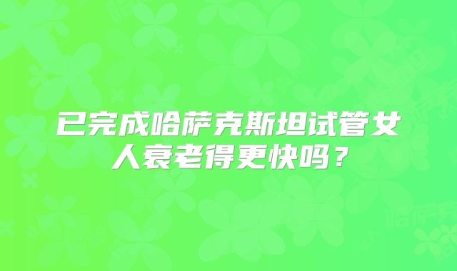 已完成哈萨克斯坦试管女人衰老得更快吗？