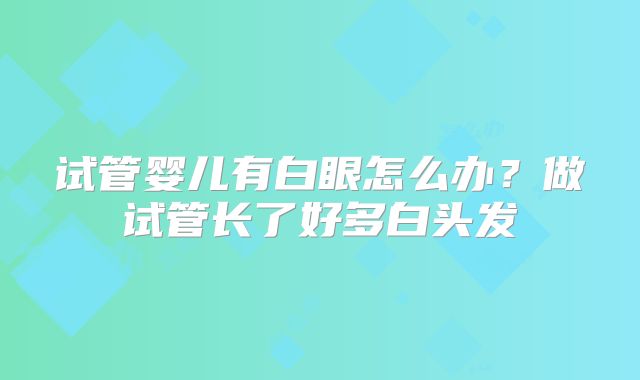 试管婴儿有白眼怎么办?做试管长了好多白头发