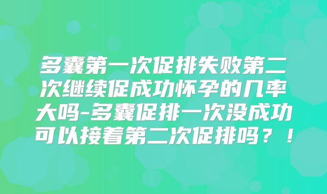 多囊第一次促排失败第二次继续促成功怀孕的几率大吗-多囊促排一次没成功可以接着第二次促排吗？！