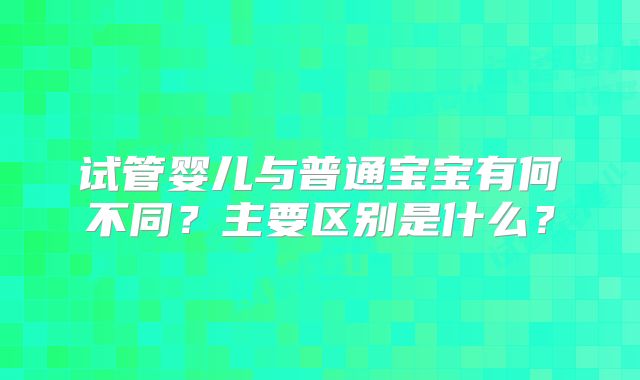 试管婴儿与普通宝宝有何不同？主要区别是什么？