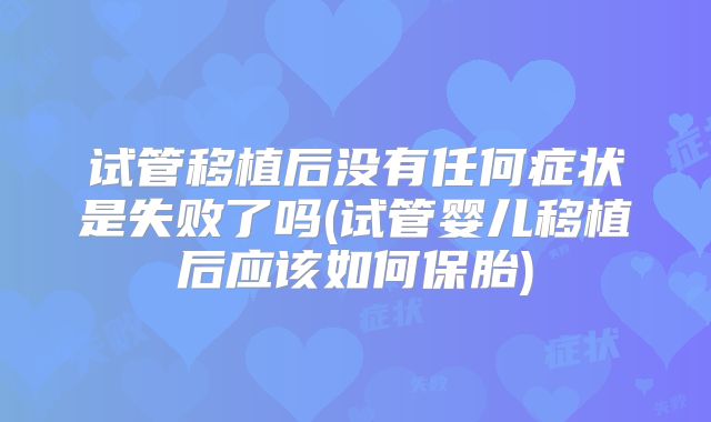 试管移植后没有任何症状是失败了吗(试管婴儿移植后应该如何保胎)